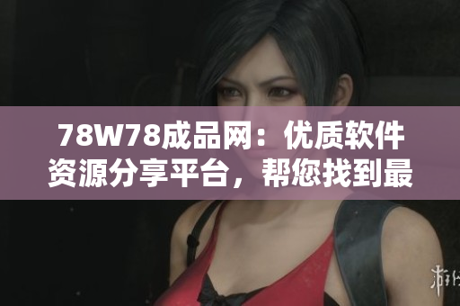78W78成品网：优质软件资源分享平台，帮您找到最适合的软件