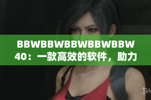 BBWBBWBBWBBWBBW40：一款高效的软件，助力您的工作和生活。