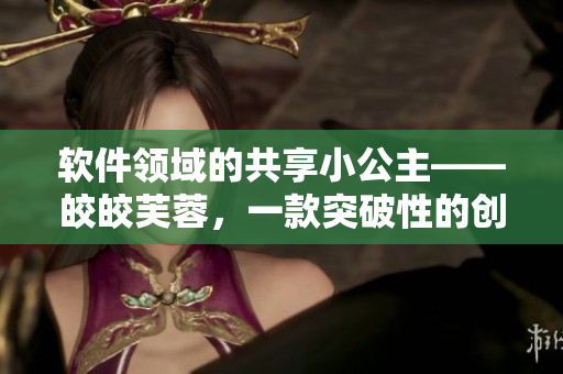 软件领域的共享小公主——皎皎芙蓉，一款突破性的创新软件