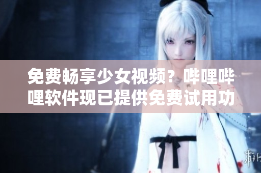 免费畅享少女视频？哔哩哔哩软件现已提供免费试用功能！