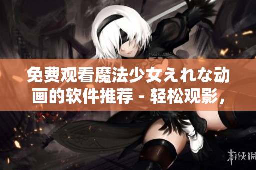 免费观看魔法少女えれな动画的软件推荐 - 轻松观影，畅享优质内容