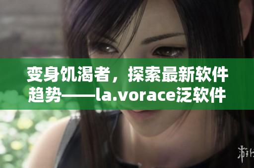 变身饥渴者，探索最新软件趋势——la.vorace泛软件报道