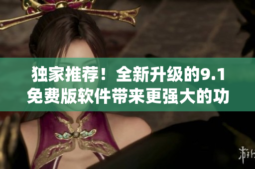 独家推荐！全新升级的9.1免费版软件带来更强大的功能和Top排行！