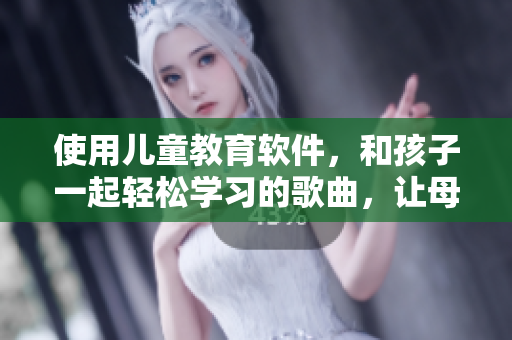 使用儿童教育软件，和孩子一起轻松学习的歌曲，让母爱伴随你的成长