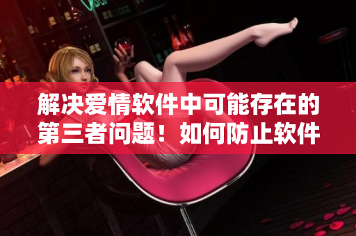解决爱情软件中可能存在的第三者问题！如何防止软件上的暧昧行为？