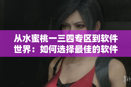 从水蜜桃一三四专区到软件世界：如何选择最佳的软件工具？
