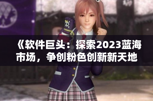 《软件巨头：探索2023蓝海市场，争创粉色创新新天地》