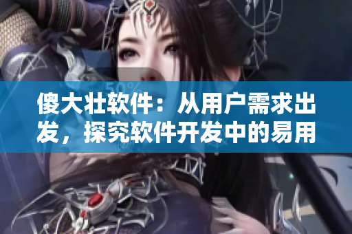 傻大壮软件：从用户需求出发，探究软件开发中的易用性和用户体验优化