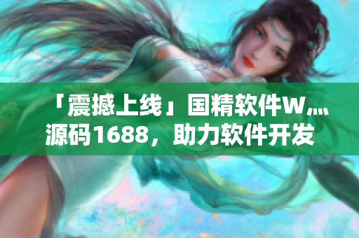 「震撼上线」国精软件W灬源码1688，助力软件开发者快速构建高效程序