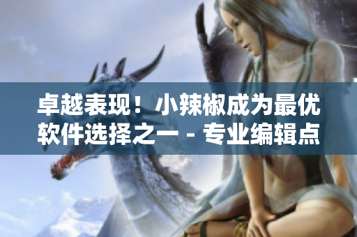 卓越表现！小辣椒成为最优软件选择之一 - 专业编辑点评
