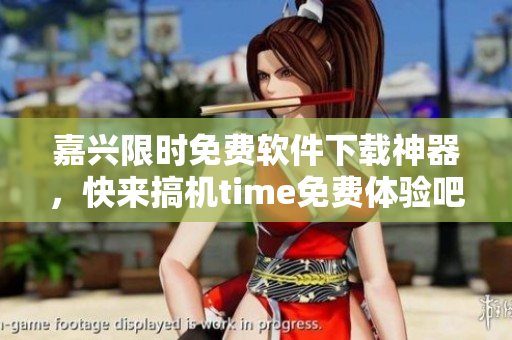 嘉兴限时免费软件下载神器，快来搞机time免费体验吧！