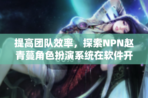 提高团队效率，探索NPN赵青蔓角色扮演系统在软件开发中的应用