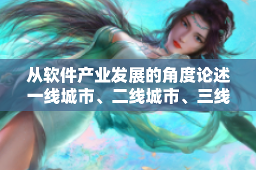 从软件产业发展的角度论述一线城市、二线城市、三线城市的差异及未来趋势
