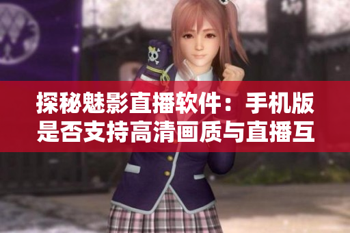 探秘魅影直播软件：手机版是否支持高清画质与直播互动