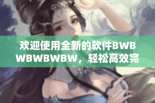欢迎使用全新的软件BWBWBWBWBW，轻松高效完成工作！