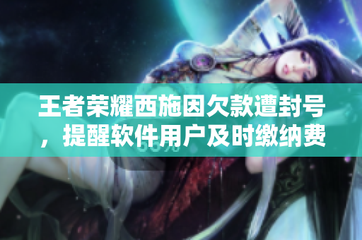 王者荣耀西施因欠款遭封号，提醒软件用户及时缴纳费用保持账户活跃