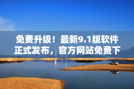 免费升级！最新9.1版软件正式发布，官方网站免费下载啦！