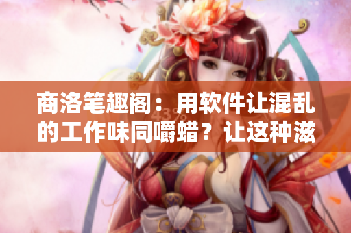 商洛笔趣阁：用软件让混乱的工作味同嚼蜡？让这种滋味1V2消失！