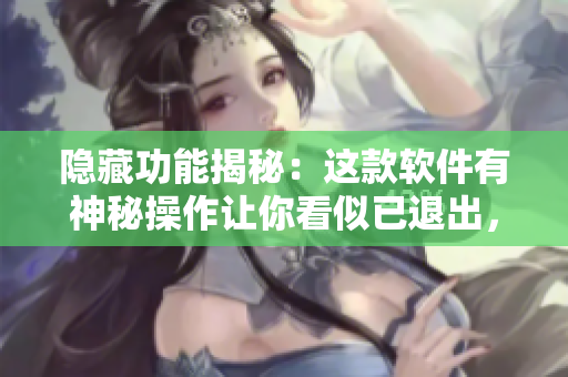 隐藏功能揭秘：这款软件有神秘操作让你看似已退出，实则可以继续操作