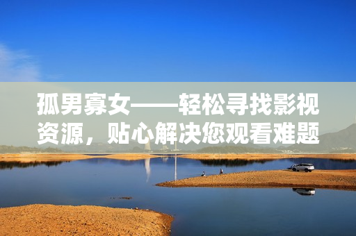 孤男寡女——轻松寻找影视资源，贴心解决您观看难题