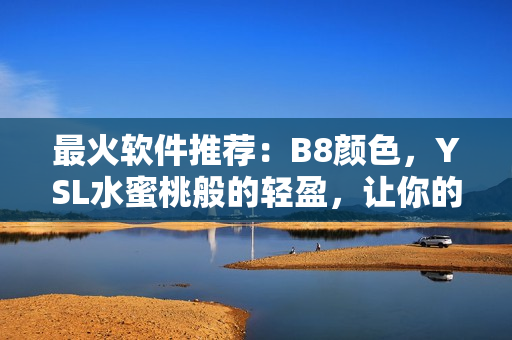 最火软件推荐：B8颜色，YSL水蜜桃般的轻盈，让你的生活更简单