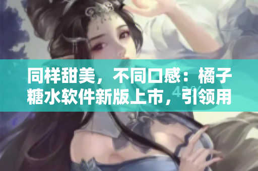 同样甜美，不同口感：橘子糖水软件新版上市，引领用户全新体验