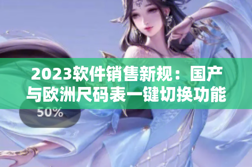 2023软件销售新规：国产与欧洲尺码表一键切换功能即将上线！