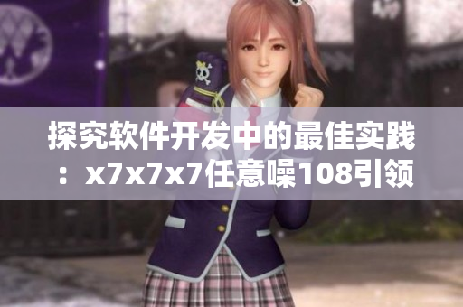 探究软件开发中的最佳实践：x7x7x7任意噪108引领软件品质