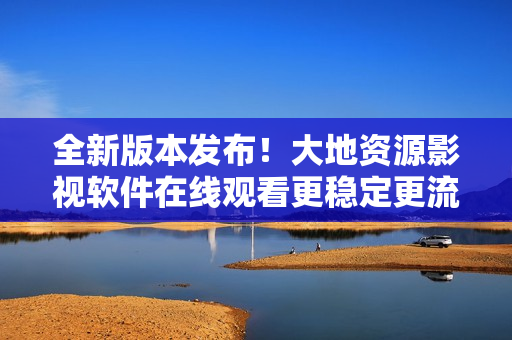 全新版本发布！大地资源影视软件在线观看更稳定更流畅