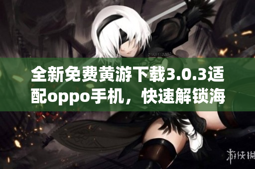 全新免费黄游下载3.0.3适配oppo手机，快速解锁海量游戏资源