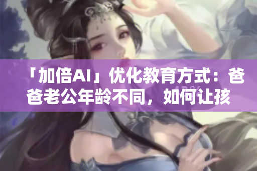「加倍AI」优化教育方式：爸爸老公年龄不同，如何让孩子平等受教！