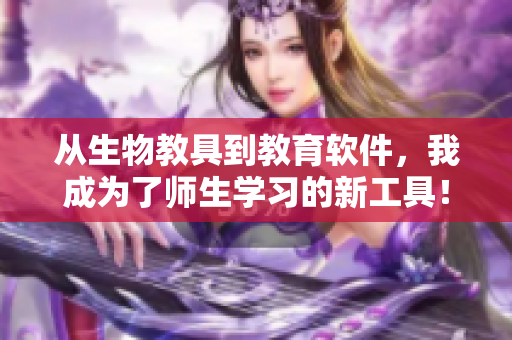 从生物教具到教育软件，我成为了师生学习的新工具！