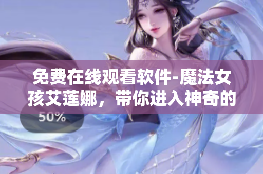 免费在线观看软件-魔法女孩艾莲娜，带你进入神奇的魔法世界！