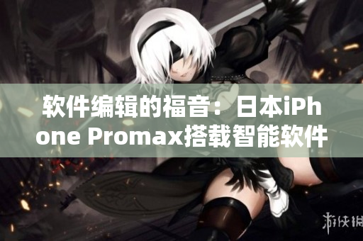 软件编辑的福音：日本iPhone Promax搭载智能软件，优化工作效率