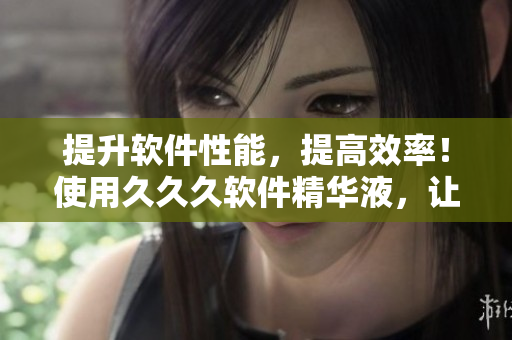 提升软件性能，提高效率！使用久久久软件精华液，让软件更顺畅！