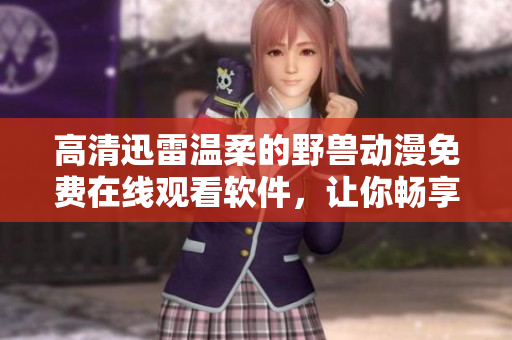 高清迅雷温柔的野兽动漫免费在线观看软件，让你畅享优质观影体验