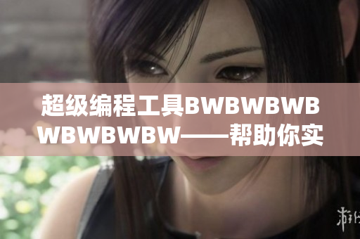 超级编程工具BWBWBWBWBWBWBW——帮助你实现无限可能的代码创造
