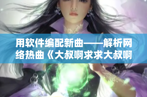 用软件编配新曲——解析网络热曲《大叔啊求求大叔啊》的创作秘密！