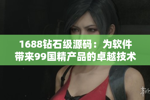 1688钻石级源码：为软件带来99国精产品的卓越技术之光