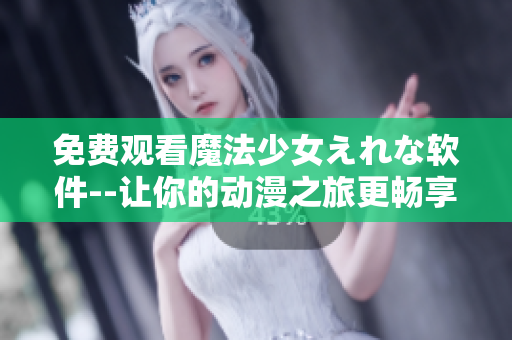 免费观看魔法少女えれな软件--让你的动漫之旅更畅享