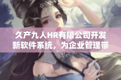 久产九人HR有限公司开发新软件系统，为企业管理带来全新体验