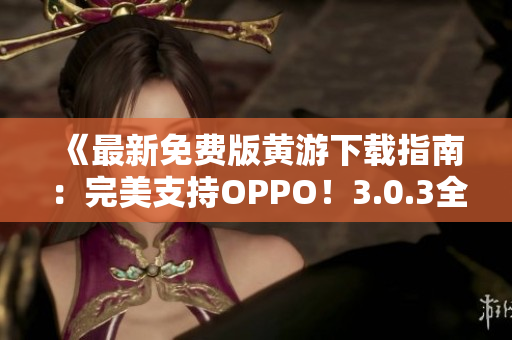 《最新免费版黄游下载指南：完美支持OPPO！3.0.3全新版！》