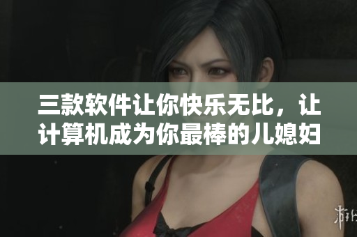 三款软件让你快乐无比，让计算机成为你最棒的儿媳妇！