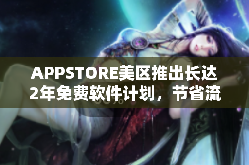 APPSTORE美区推出长达2年免费软件计划，节省流量还可拥抱先进科技！
