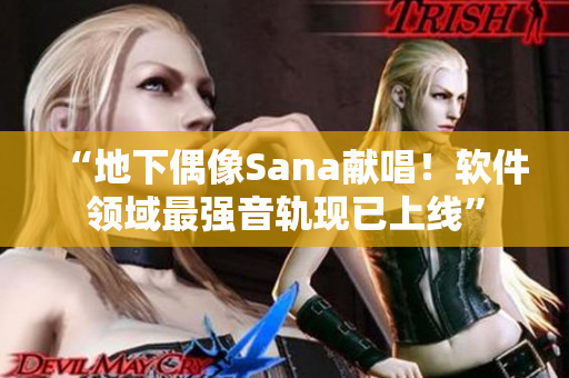 “地下偶像Sana献唱！软件领域最强音轨现已上线”