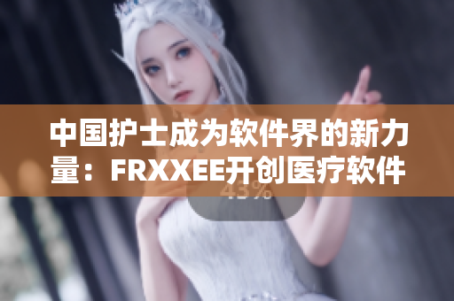 中国护士成为软件界的新力量：FRXXEE开创医疗软件新篇章