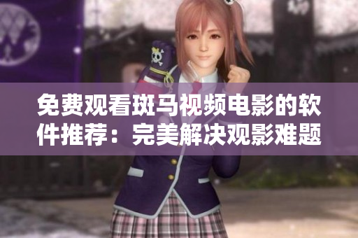 免费观看斑马视频电影的软件推荐：完美解决观影难题