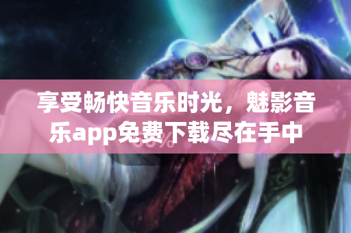 享受畅快音乐时光，魅影音乐app免费下载尽在手中