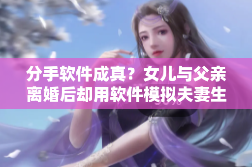 分手软件成真？女儿与父亲离婚后却用软件模拟夫妻生活引发热议