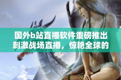 国外b站直播软件重磅推出刺激战场直播，惊艳全球的沉浸式直播体验！